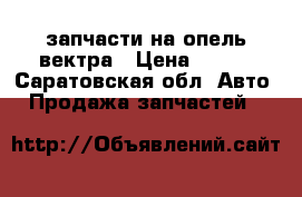 запчасти на опель вектра › Цена ­ 500 - Саратовская обл. Авто » Продажа запчастей   